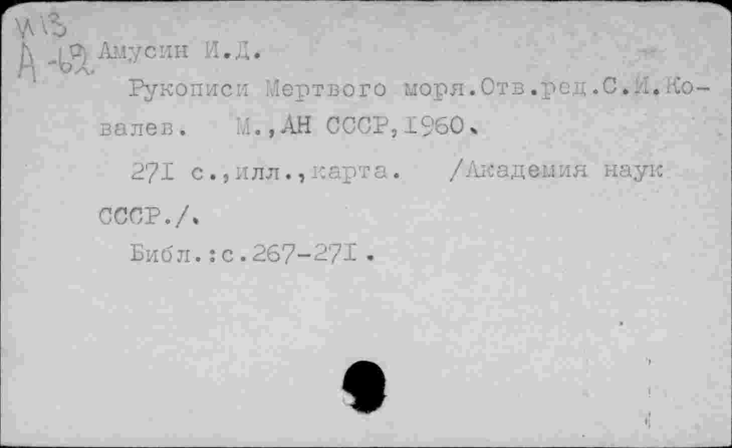 ﻿Амусин И,Д.
Рукописи Мертвого моря.Отв.ред.С.И.Ко валев. М.,АН СССР,1960ч
271 с.,илл.,карта. /Академия наук
СССР./.
Библ.:с.267-271 •